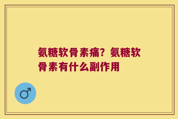 氨糖软骨素痛?氨糖软骨素有什么副作用