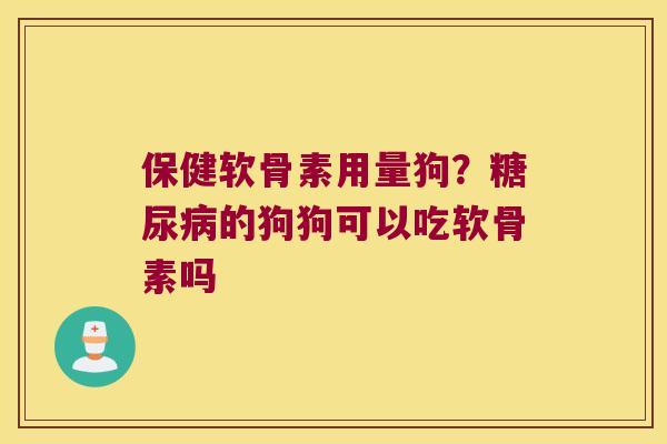 保健软骨素用量狗?糖尿病的狗狗可以吃软骨素吗