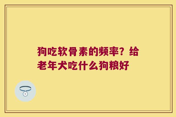 狗吃软骨素的频率?给老年犬吃什么狗粮好