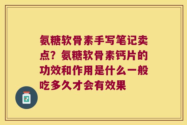 氨糖软骨素手写笔记卖点?氨糖软骨素钙片的功效和作用是什么一般吃多久才会有效果