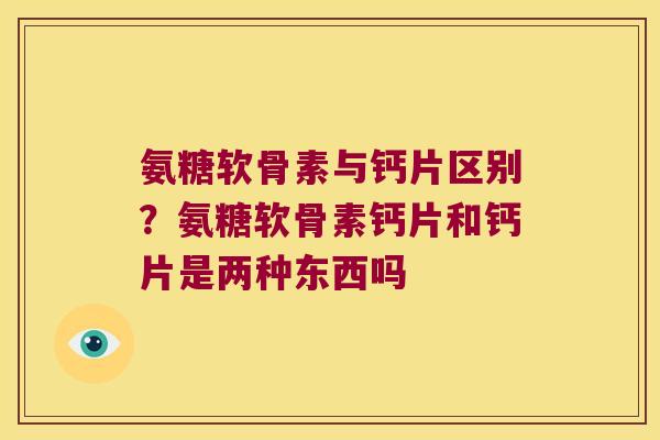 氨糖软骨素与钙片区别?氨糖软骨素钙片和钙片是两种东西吗