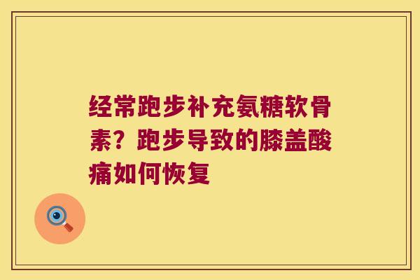 经常跑步补充氨糖软骨素?跑步导致的膝盖酸痛如何恢复