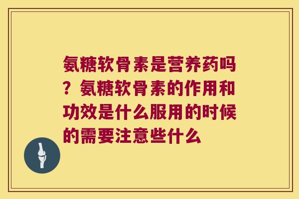 氨糖软骨素是营养药吗?氨糖软骨素的作用和功效是什么服用的时候的需要注意些什么
