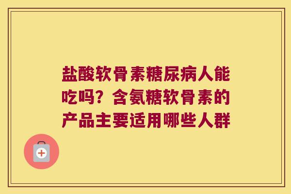 盐酸软骨素糖尿病人能吃吗?含氨糖软骨素的产品主要适用哪些人群