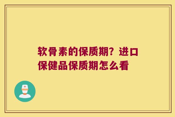 软骨素的保质期?进口保健品保质期怎么看