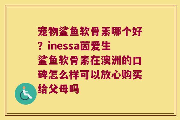 宠物鲨鱼软骨素哪个好?inessa茵爱生鲨鱼软骨素在澳洲的口碑怎么样可以放心购买给父母吗