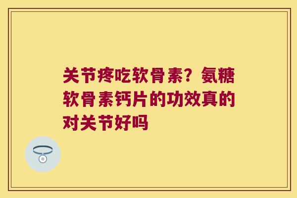 关节疼吃软骨素?氨糖软骨素钙片的功效真的对关节好吗