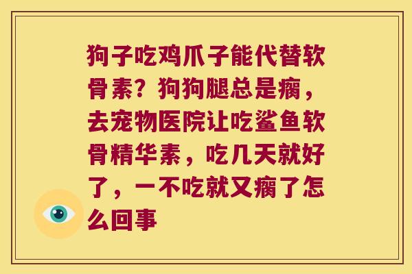 狗子吃鸡爪子能代替软骨素?狗狗腿总是瘸,去宠物医院让吃鲨鱼软骨精华素,吃几天就好了,一不吃就又瘸了怎么回事
