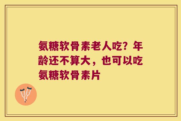 氨糖软骨素老人吃?年龄还不算大,也可以吃氨糖软骨素片