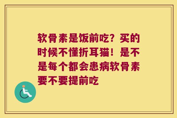 软骨素是饭前吃?买的时候不懂折耳猫!是不是每个都会患软骨素要不要提前吃 软骨素是饭前吃?买的时候不懂折耳猫!是不是每个都会患软骨素要不要提前吃