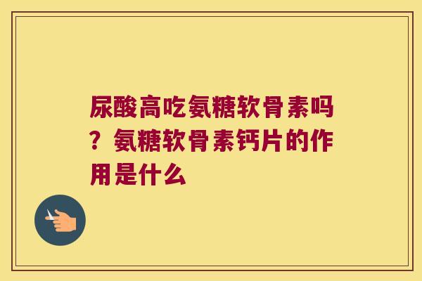 尿酸高吃氨糖软骨素吗?氨糖软骨素钙片的作用是什么