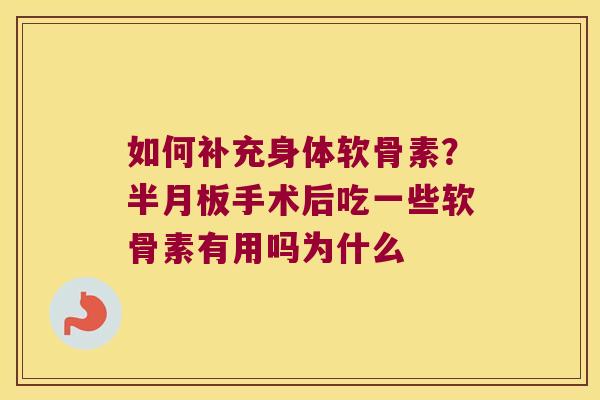 如何补充身体软骨素?半月板手术后吃一些软骨素有用吗为什么
