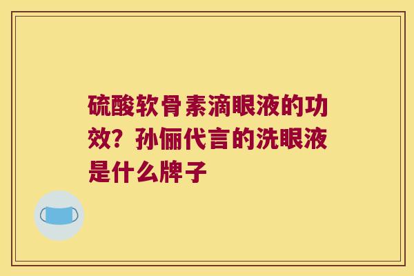 硫酸软骨素滴眼液的功效?孙俪代言的洗眼液是什么牌子