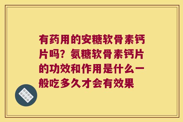 有药用的安糖软骨素钙片吗?氨糖软骨素钙片的功效和作用是什么一般吃多久才会有效果