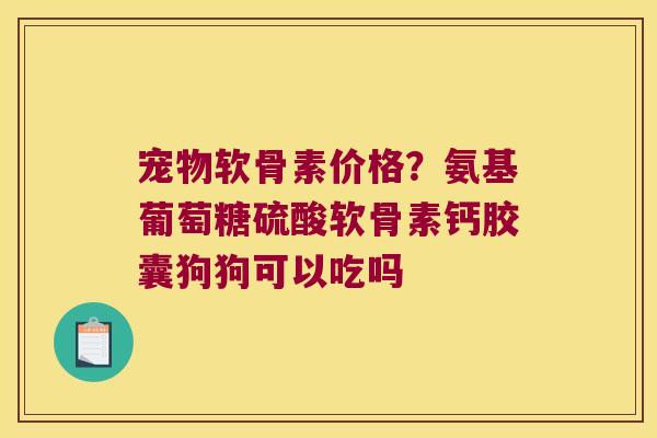 宠物软骨素价格?氨基葡萄糖硫酸软骨素钙胶囊狗狗可以吃吗