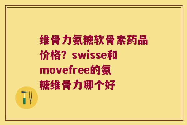 维骨力氨糖软骨素药品价格?swisse和movefree的氨糖维骨力哪个好