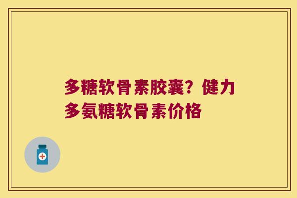 多糖软骨素胶囊?健力多氨糖软骨素价格 多糖软骨素胶囊?健力多氨糖软骨素价格