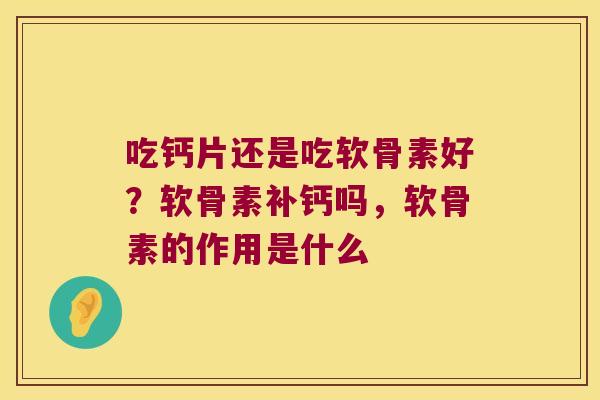 吃钙片还是吃软骨素好?软骨素补钙吗,软骨素的作用是什么