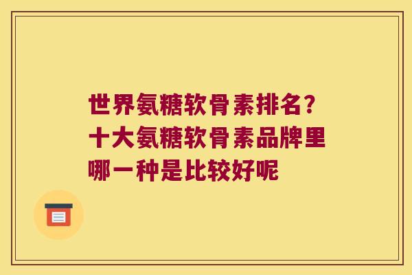 世界氨糖软骨素排名?十大氨糖软骨素品牌里哪一种是比较好呢