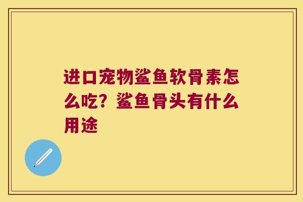 进口宠物鲨鱼软骨素怎么吃?鲨鱼骨头有什么用途
