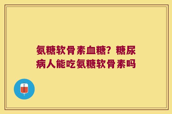 氨糖软骨素血糖？糖尿病人能吃氨糖软骨素吗