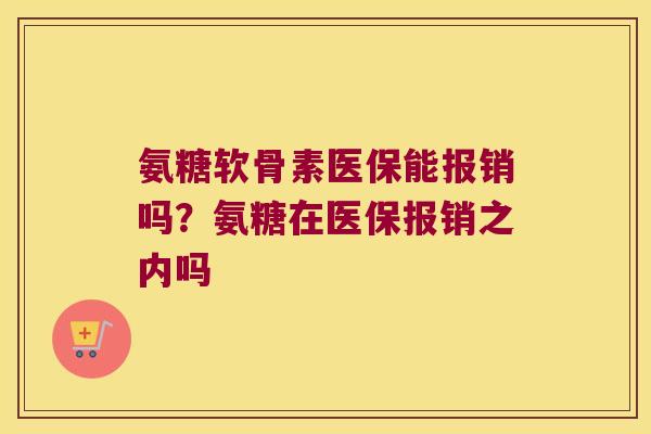 氨糖软骨素医保能报销吗?氨糖在医保报销之内吗