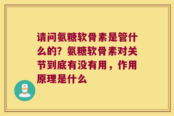 请问氨糖软骨素是管什么的?氨糖软骨素对关节到底有没有用,作用原理是什么