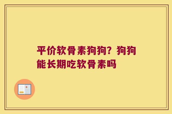 平价软骨素狗狗?狗狗能长期吃软骨素吗