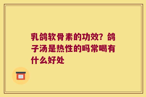 乳鸽软骨素的功效?鸽子汤是热性的吗常喝有什么好处