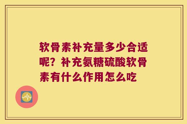 软骨素补充量多少合适呢?补充氨糖硫酸软骨素有什么作用怎么吃