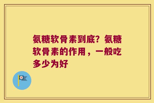 氨糖软骨素到底?氨糖软骨素的作用,一般吃多少为好