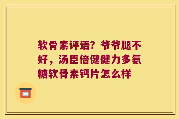 软骨素评语?爷爷腿不好,汤臣倍健健力多氨糖软骨素钙片怎么样