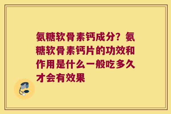 氨糖软骨素钙成分?氨糖软骨素钙片的功效和作用是什么一般吃多久才会有效果