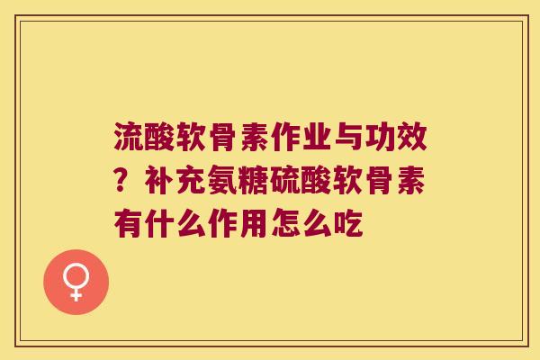流酸软骨素作业与功效?补充氨糖硫酸软骨素有什么作用怎么吃