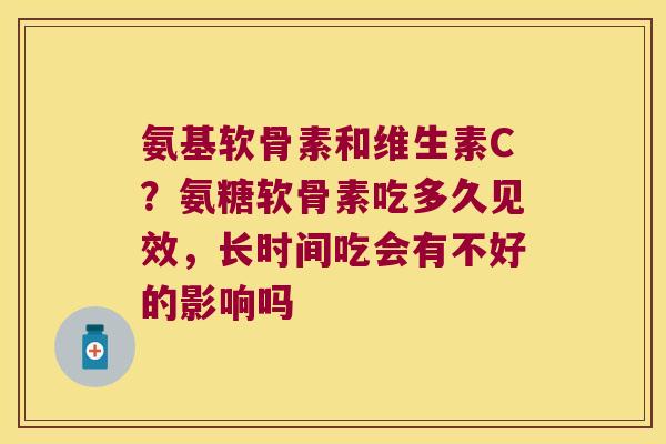 氨基软骨素和维生素C?氨糖软骨素吃多久见效,长时间吃会有不好的影响吗