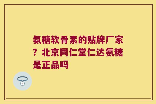 氨糖软骨素的贴牌厂家?北京同仁堂仁达氨糖是正品吗