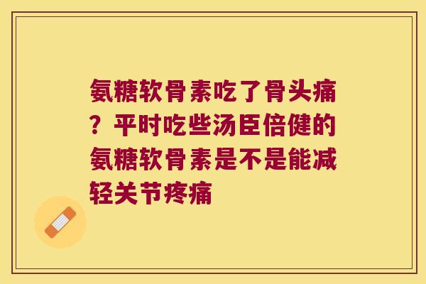 氨糖软骨素吃了骨头痛?平时吃些汤臣倍健的氨糖软骨素是不是能减轻关节疼痛