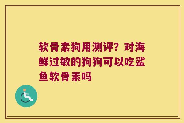 软骨素狗用测评?对海鲜过敏的狗狗可以吃鲨鱼软骨素吗