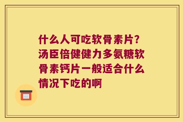 什么人可吃软骨素片?汤臣倍健健力多氨糖软骨素钙片一般适合什么情况下吃的啊