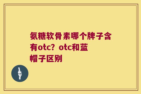氨糖软骨素哪个牌子含有otc?otc和蓝帽子区别