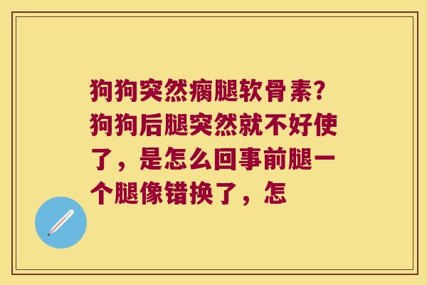 狗狗突然瘸腿软骨素?狗狗后腿突然就不好使了,是怎么回事前腿一个腿像错换了,怎