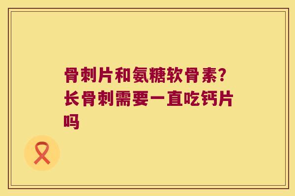 骨刺片和氨糖软骨素?长骨刺需要一直吃钙片吗