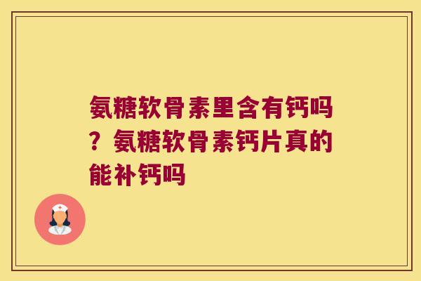 氨糖软骨素里含有钙吗?氨糖软骨素钙片真的能补钙吗