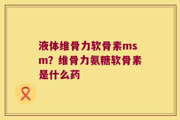液体维骨力软骨素msm?维骨力氨糖软骨素是什么药