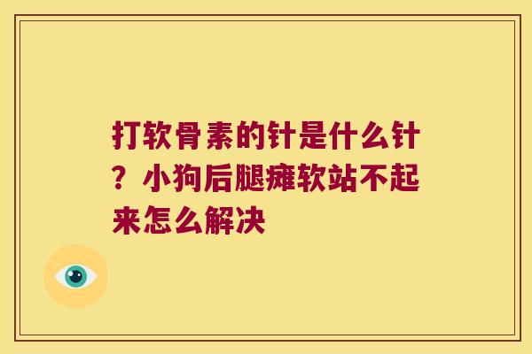 打软骨素的针是什么针?小狗后腿瘫软站不起来怎么解决