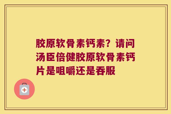 胶原软骨素钙素?请问汤臣倍健胶原软骨素钙片是咀嚼还是吞服 胶原软骨素钙素?请问汤臣倍健胶原软骨素钙片是咀嚼还是吞服