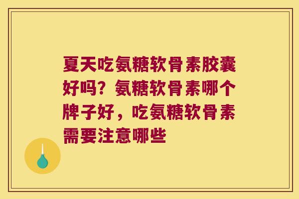 夏天吃氨糖软骨素胶囊好吗?氨糖软骨素哪个牌子好,吃氨糖软骨素需要注意哪些