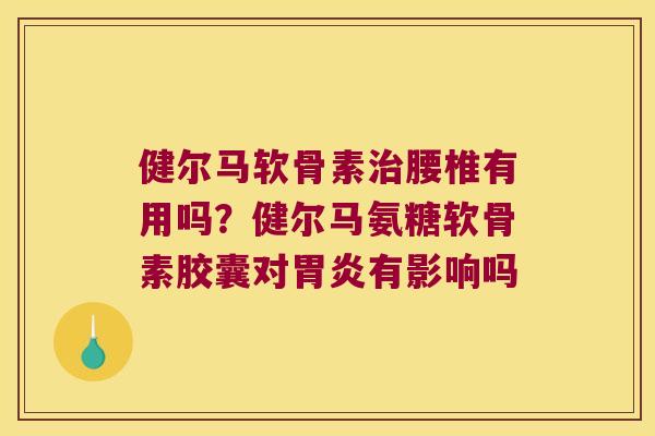 健尔马软骨素治腰椎有用吗?健尔马氨糖软骨素胶囊对胃炎有影响吗