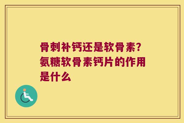 补钙还是软骨素?氨糖软骨素钙片的作用是什么 补钙还是软骨素?氨糖软骨素钙片的作用是什么
