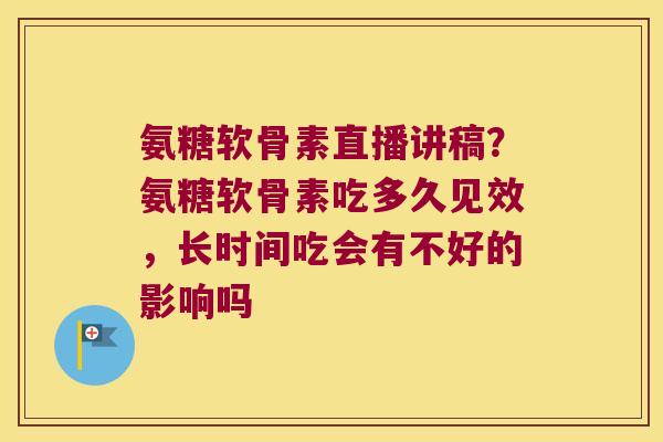 氨糖软骨素直播讲稿?氨糖软骨素吃多久见效,长时间吃会有不好的影响吗